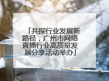 共探行业发展新路径，广州市网络直播行业高质量发展分享活动举办