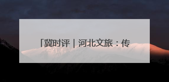 冀时评｜河北文旅：传统与潮流的双向奔赴