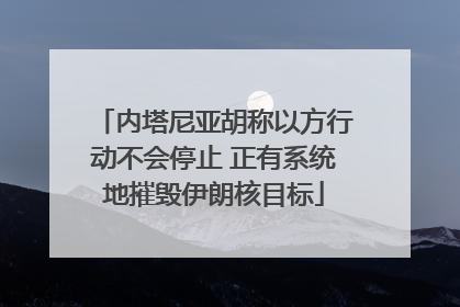 内塔尼亚胡称以方行动不会停止 正有系统地摧毁伊朗核目标