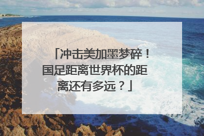 冲击美加墨梦碎！国足距离世界杯的距离还有多远？