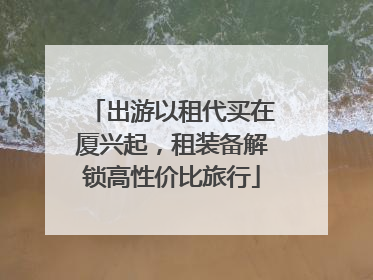 出游以租代买在厦兴起，租装备解锁高性价比旅行