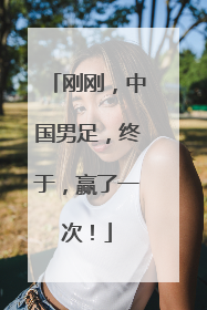 刚刚，中国男足，终于，赢了一次！