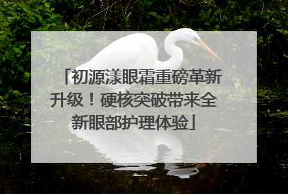 初源漾眼霜重磅革新升级！硬核突破带来全新眼部护理体验