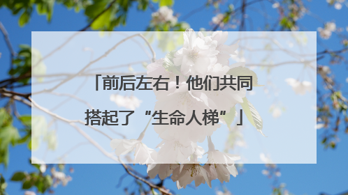 前后左右！他们共同搭起了“生命人梯”
