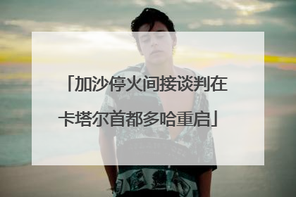 加沙停火间接谈判在卡塔尔首都多哈重启
