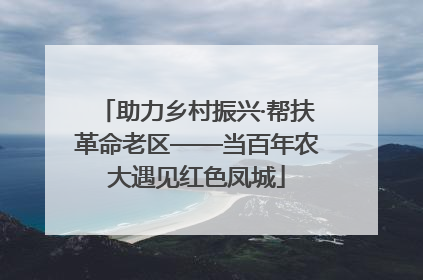 助力乡村振兴·帮扶革命老区——当百年农大遇见红色凤城