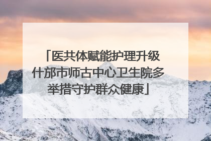 医共体赋能护理升级 什邡市师古中心卫生院多举措守护群众健康