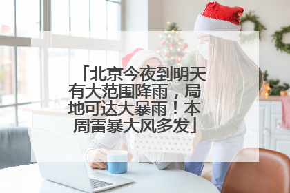 北京今夜到明天有大范围降雨，局地可达大暴雨！本周雷暴大风多发