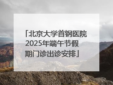 北京大学首钢医院2025年端午节假期门诊出诊安排