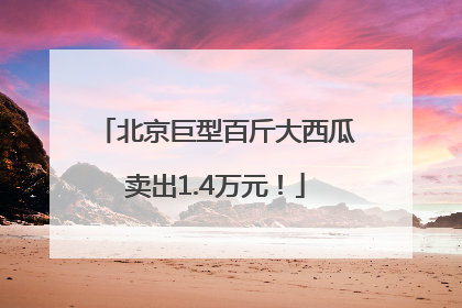 北京巨型百斤大西瓜卖出1.4万元！