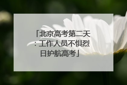 北京高考第二天：工作人员不惧烈日护航高考