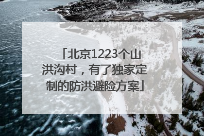 北京1223个山洪沟村，有了独家定制的防洪避险方案