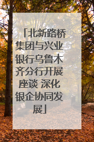 北新路桥集团与兴业银行乌鲁木齐分行开展座谈 深化银企协同发展