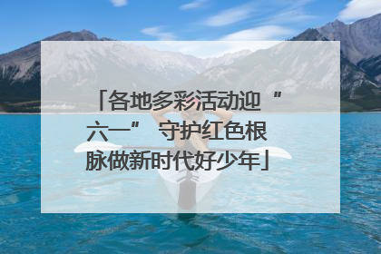各地多彩活动迎“六一” 守护红色根脉做新时代好少年