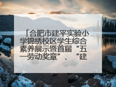 合肥市建平实验小学锦绣校区学生综合素养展示暨首届“五一劳动奖章”、“建平之星”颁奖典礼圆满举办