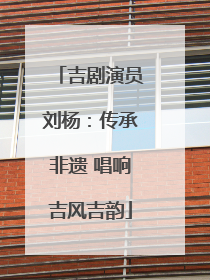吉剧演员刘杨：传承非遗 唱响吉风吉韵