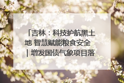 吉林：科技护航黑土地 智慧赋能粮食安全｜增发国债气象项目落地见效系列报道