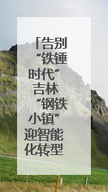 告别“铁锤时代” 吉林“钢铁小镇”迎智能化转型浪潮
