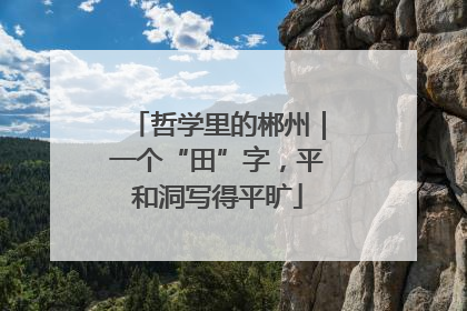 哲学里的郴州｜一个“田”字，平和洞写得平旷
