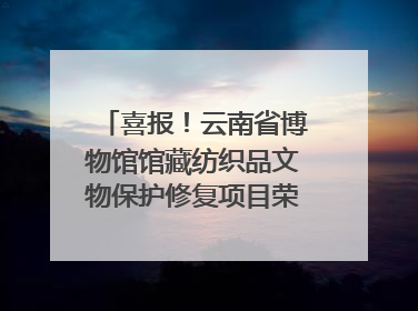 喜报！云南省博物馆馆藏纺织品文物保护修复项目荣获全国十佳