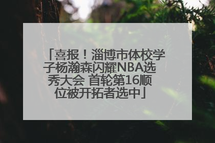 喜报！淄博市体校学子杨瀚森闪耀NBA选秀大会 首轮第16顺位被开拓者选中