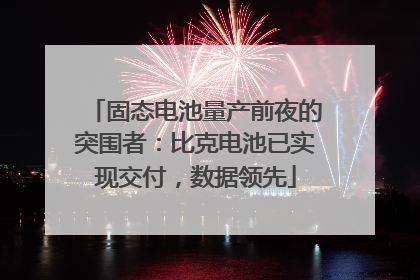 固态电池量产前夜的突围者：比克电池已实现交付，数据领先