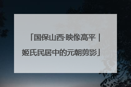 国保山西·映像高平｜姬氏民居中的元朝剪影