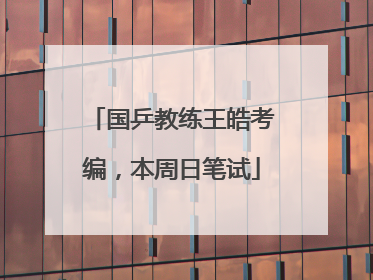 国乒教练王皓考编，本周日笔试