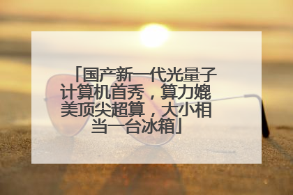 国产新一代光量子计算机首秀，算力媲美顶尖超算，大小相当一台冰箱