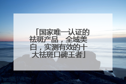 国家唯一认证的祛斑产品，全域美白，实测有效的十大祛斑口碑王者