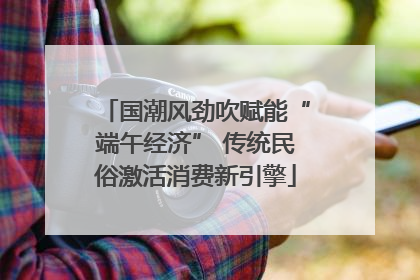 国潮风劲吹赋能“端午经济” 传统民俗激活消费新引擎