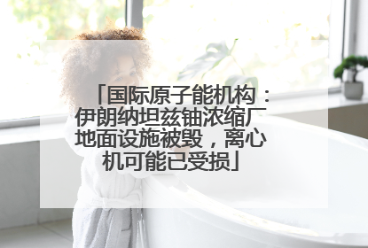 国际原子能机构：伊朗纳坦兹铀浓缩厂地面设施被毁，离心机可能已受损