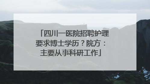 四川一医院招聘护理要求博士学历？院方：主要从事科研工作