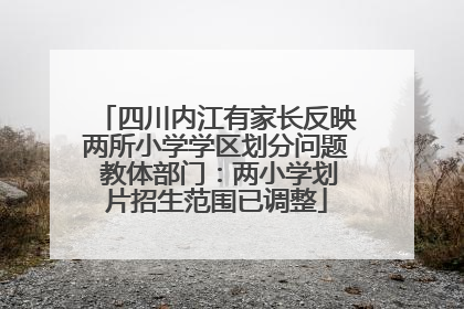 四川内江有家长反映两所小学学区划分问题 教体部门：两小学划片招生范围已调整