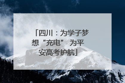 四川：为学子梦想“充电” 为平安高考护航