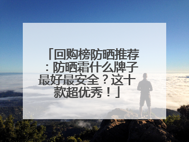 回购榜防晒推荐：防晒霜什么牌子最好最安全？这十款超优秀！