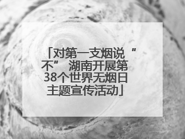 对第一支烟说“不” 湖南开展第38个世界无烟日主题宣传活动