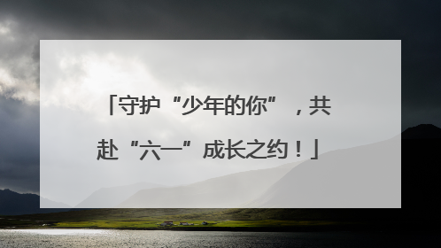 守护“少年的你”，共赴“六一”成长之约！
