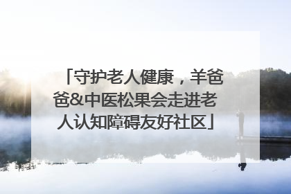 守护老人健康，羊爸爸&中医松果会走进老人认知障碍友好社区