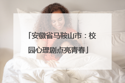 安徽省马鞍山市：校园心理剧点亮青春