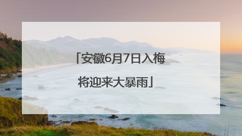 安徽6月7日入梅 将迎来大暴雨