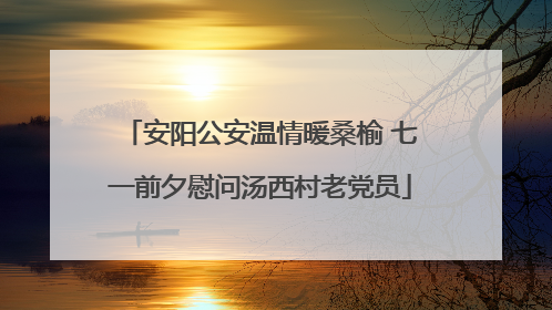 安阳公安温情暖桑榆 七一前夕慰问汤西村老党员