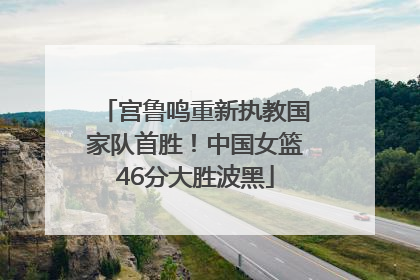 宫鲁鸣重新执教国家队首胜！中国女篮46分大胜波黑
