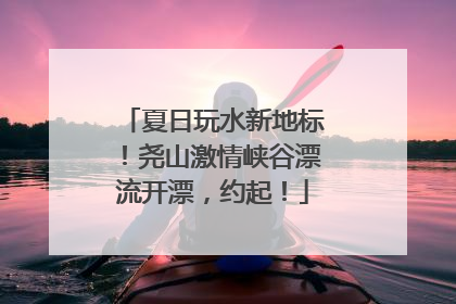 夏日玩水新地标！尧山激情峡谷漂流开漂，约起！