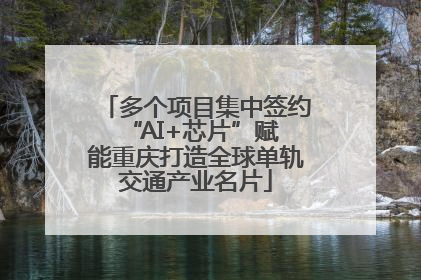 多个项目集中签约 “AI+芯片”赋能重庆打造全球单轨交通产业名片