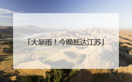 大暴雨！今晚抵达江苏