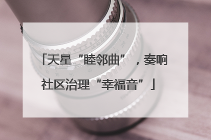 天星“睦邻曲”，奏响社区治理“幸福音”