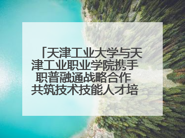 天津工业大学与天津工业职业学院携手职普融通战略合作 共筑技术技能人才培养新高地