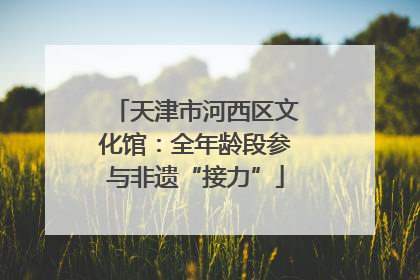 天津市河西区文化馆：全年龄段参与非遗“接力”