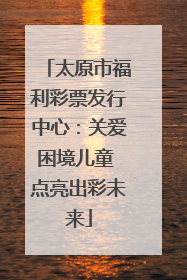 太原市福利彩票发行中心：关爱困境儿童 点亮出彩未来